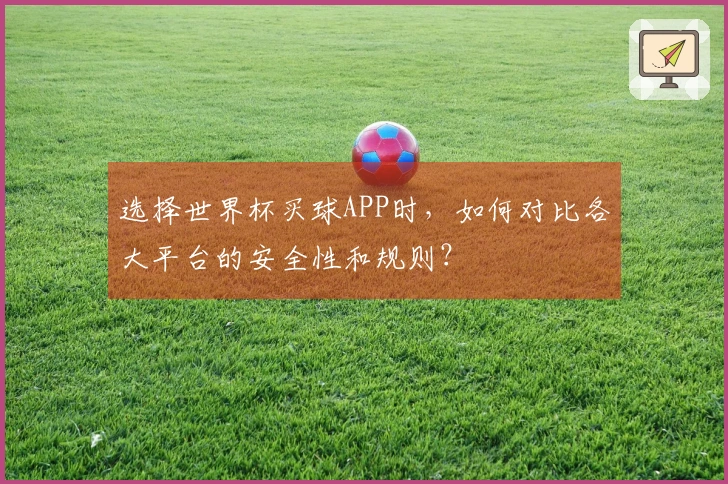 选择世界杯买球APP时，如何对比各大平台的安全性和规则？