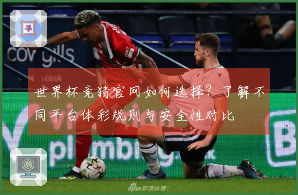 世界杯竞猜官网如何选择？了解不同平台体彩规则与安全性对比