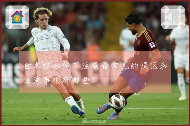 世界杯如何下注前最常见的误区和注意事项有哪些？