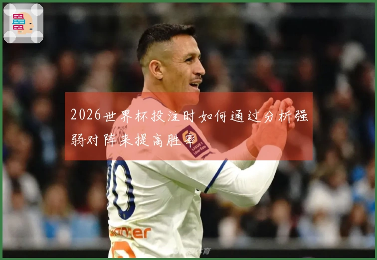 2026世界杯投注时如何通过分析强弱对阵来提高胜率