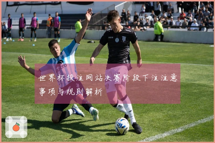 世界杯投注网站决赛阶段下注注意事项与规则解析