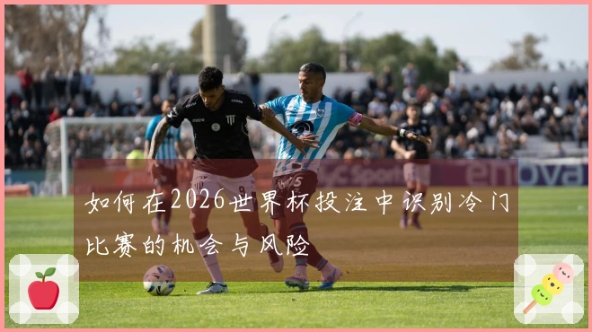 如何在2026世界杯投注中识别冷门比赛的机会与风险