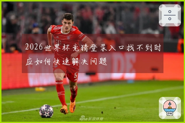 2026世界杯竞猜登录入口找不到时应如何快速解决问题