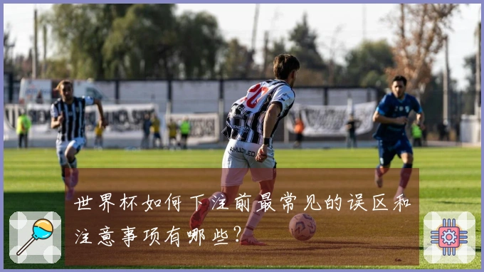 世界杯如何下注前最常见的误区和注意事项有哪些？