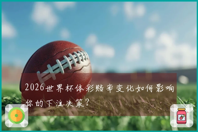2026世界杯体彩赔率变化如何影响你的下注决策？