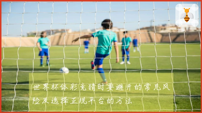 世界杯体彩竞猜时要避开的常见风险及选择正规平台的方法