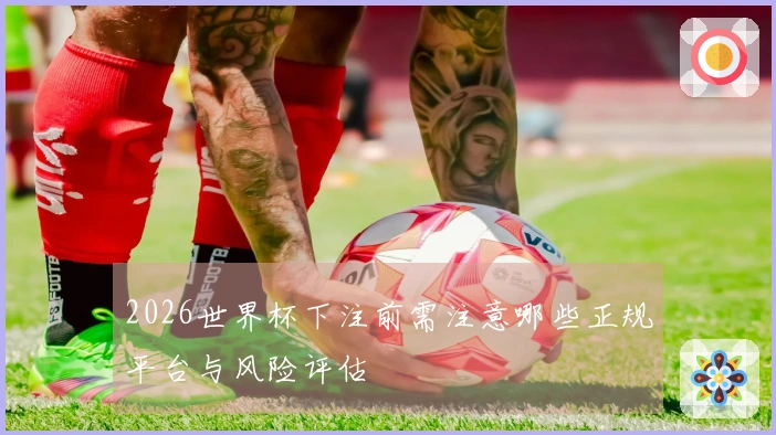2026世界杯下注前需注意哪些正规平台与风险评估