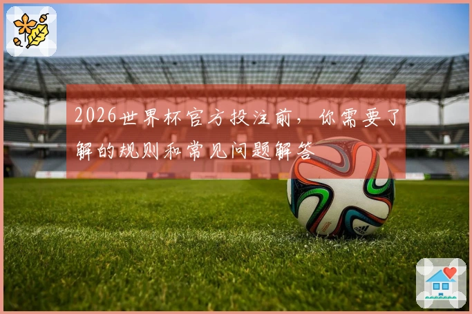 2026世界杯官方投注前，你需要了解的规则和常见问题解答