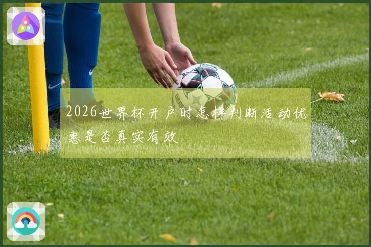 2026世界杯开户时怎样判断活动优惠是否真实有效