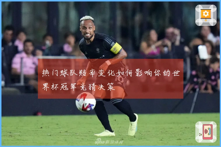 热门球队赔率变化如何影响你的世界杯冠军竞猜决策