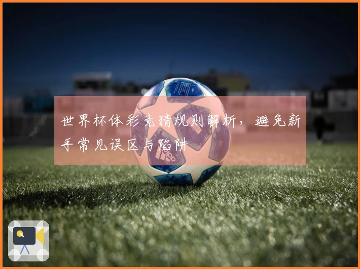 世界杯体彩竞猜规则解析，避免新手常见误区与陷阱
